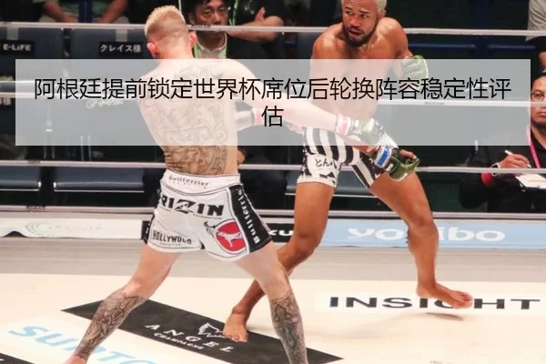 阿根廷提前锁定世界杯席位后轮换阵容稳定性评估