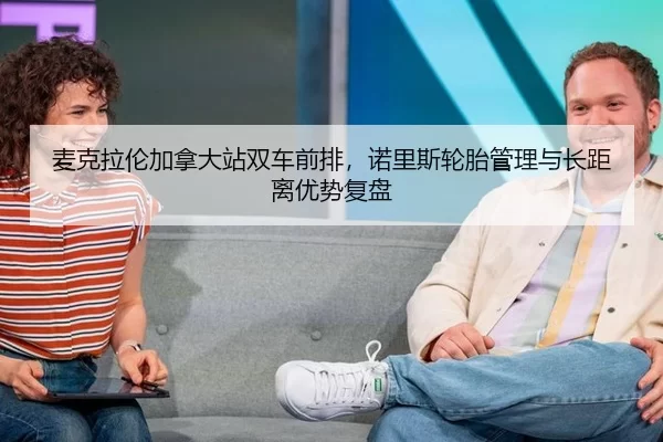 麦克拉伦加拿大站双车前排，诺里斯轮胎管理与长距离优势复盘