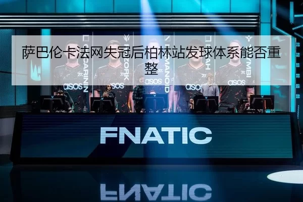 萨巴伦卡法网失冠后柏林站发球体系能否重整