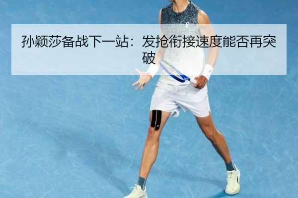 孙颖莎备战下一站：发抢衔接速度能否再突破