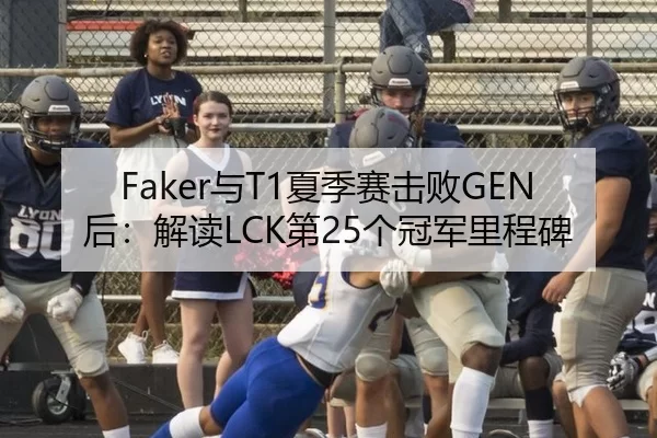 Faker与T1夏季赛击败GEN后：解读LCK第25个冠军里程碑